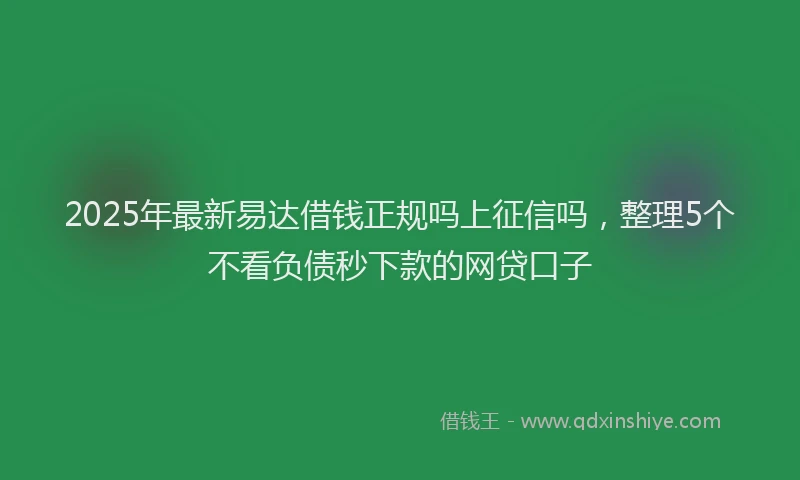 2025年最新易达借钱正规吗上征信吗，整理5个不看负债秒下款的网贷口子