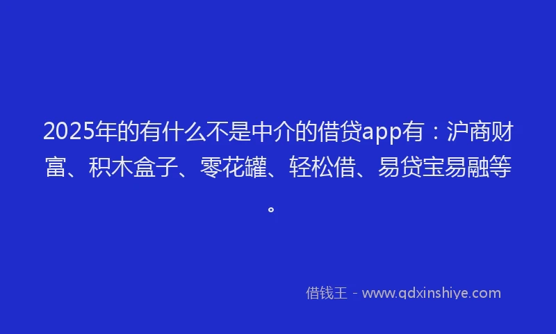 2025年的有什么不是中介的借贷app有：沪商财富、积木盒子、零花罐、轻松借、易贷宝易融等。
