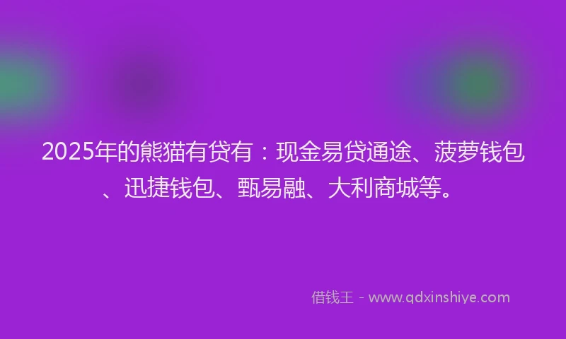 2025年的熊猫有贷有：现金易贷通途、菠萝钱包、迅捷钱包、甄易融、大利商城等。