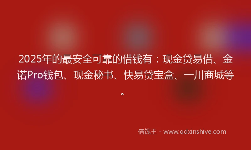 2025年的最安全可靠的借钱有：现金贷易借、金诺Pro钱包、现金秘书、快易贷宝盒、一川商城等。