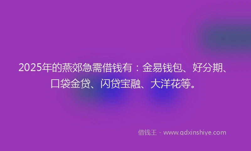 2025年的燕郊急需借钱有：金易钱包、好分期、口袋金贷、闪贷宝融、大洋花等。