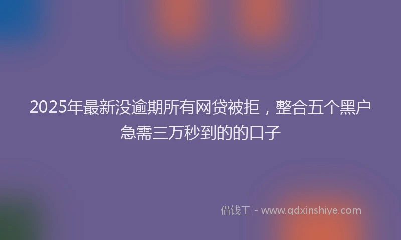 2025年最新没逾期所有网贷被拒，整合五个黑户急需三万秒到的的口子