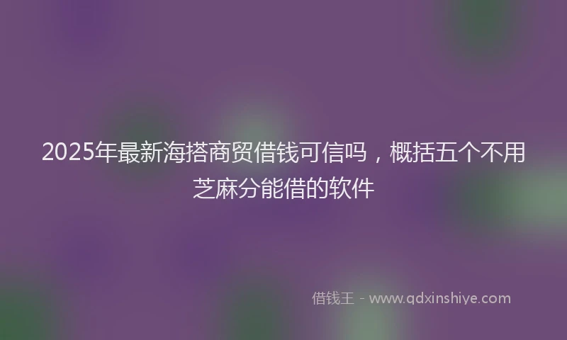 2025年最新海搭商贸借钱可信吗，概括五个不用芝麻分能借的软件