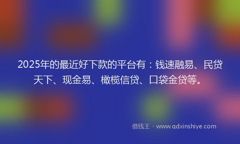 2025年的最近好下款的平台有：钱速融易、民贷天下、现金易、橄榄信贷、口袋金贷等。