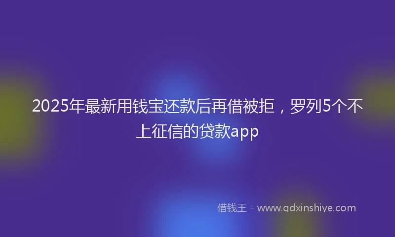 2025年最新用钱宝还款后再借被拒，罗列5个不上征信的贷款app