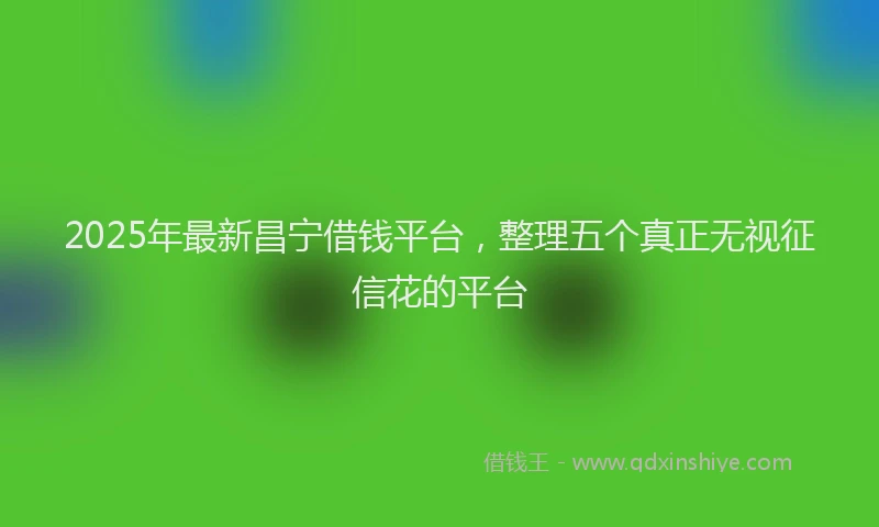 2025年最新昌宁借钱平台，整理五个真正无视征信花的平台