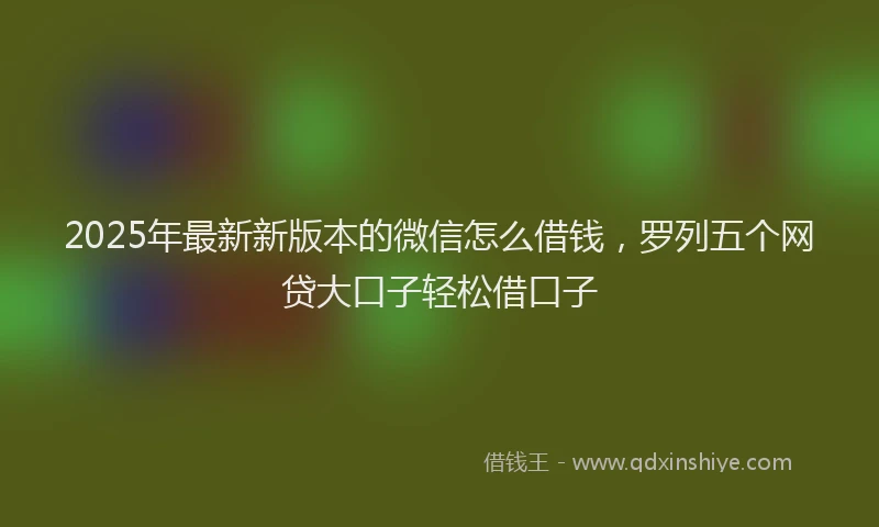 2025年最新新版本的微信怎么借钱，罗列五个网贷大口子轻松借口子