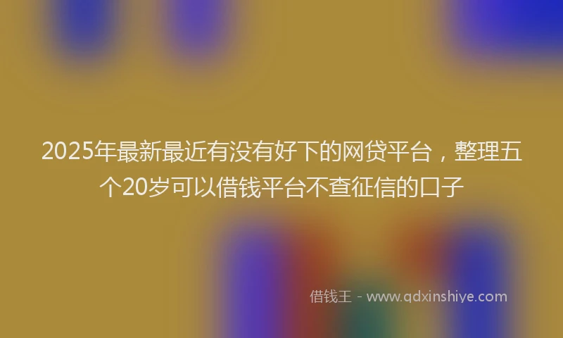 2025年最新最近有没有好下的网贷平台，整理五个20岁可以借钱平台不查征信的口子