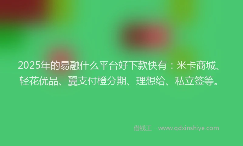 2025年的易融什么平台好下款快有：米卡商城、轻花优品、翼支付橙分期、理想给、私立签等。