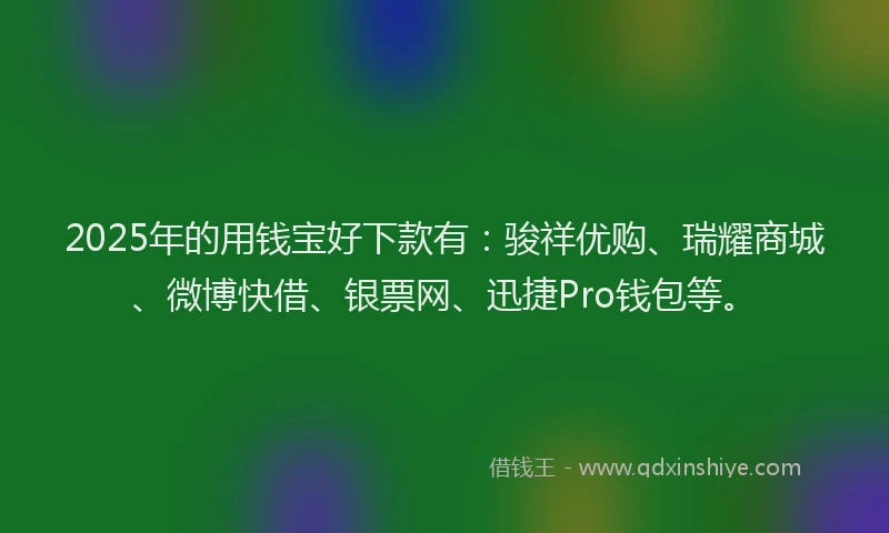 2025年的用钱宝好下款有：骏祥优购、瑞耀商城、微博快借、银票网、迅捷Pro钱包等。