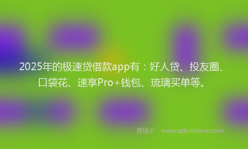 2025年的极速贷借款app有：好人贷、投友圈、口袋花、速享Pro+钱包、琉璃买单等。