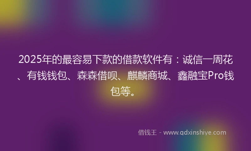 2025年的最容易下款的借款软件有：诚信一周花、有钱钱包、森森借呗、麒麟商城、鑫融宝Pro钱包等。