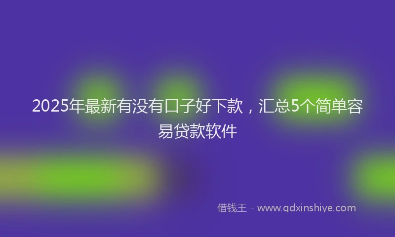 2025年最新有没有口子好下款，汇总5个简单容易贷款软件