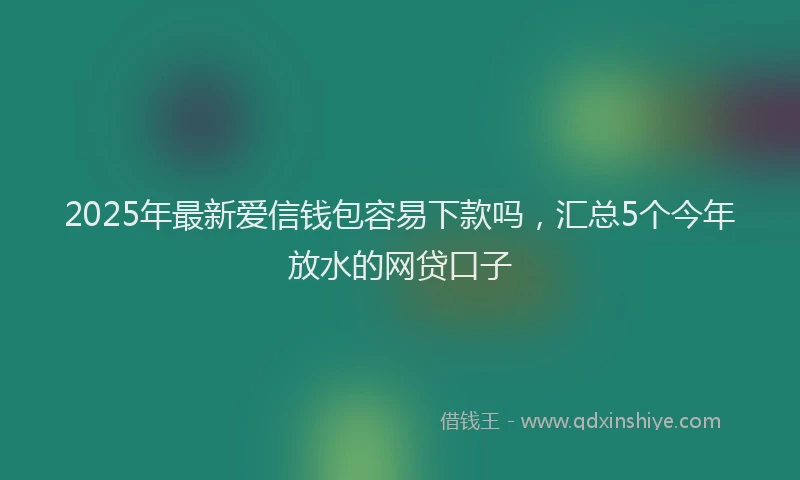 2025年最新爱信钱包容易下款吗，汇总5个今年放水的网贷口子