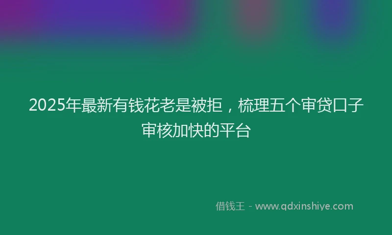 2025年最新有钱花老是被拒，梳理五个审贷口子审核加快的平台