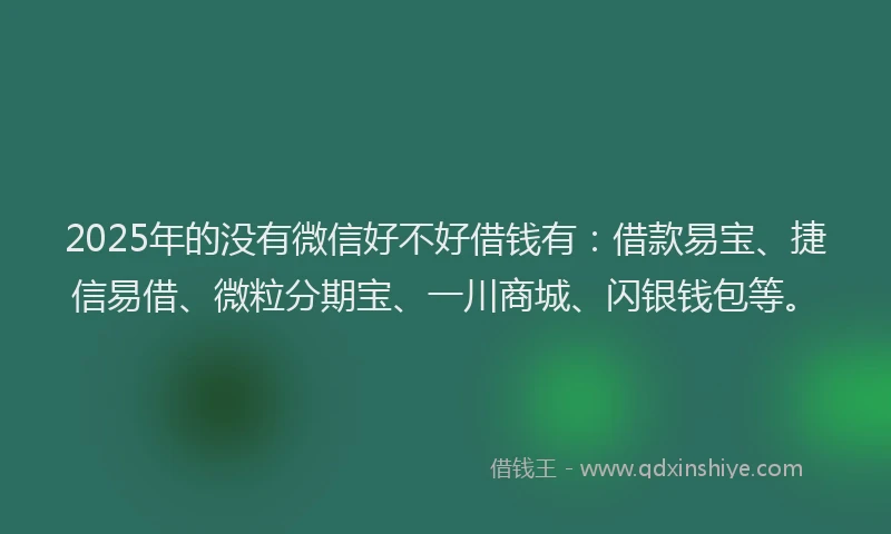 2025年的没有微信好不好借钱有：借款易宝、捷信易借、微粒分期宝、一川商城、闪银钱包等。