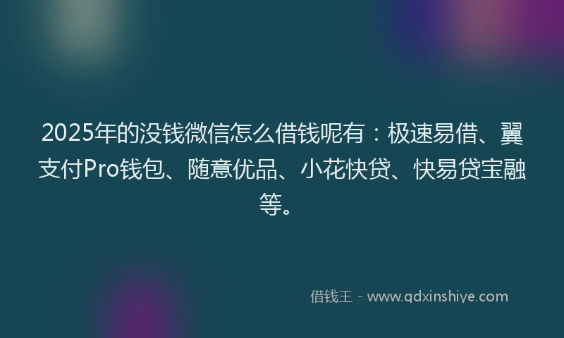 2025年的没钱微信怎么借钱呢有：极速易借、翼支付Pro钱包、随意优品、小花快贷、快易贷宝融等。