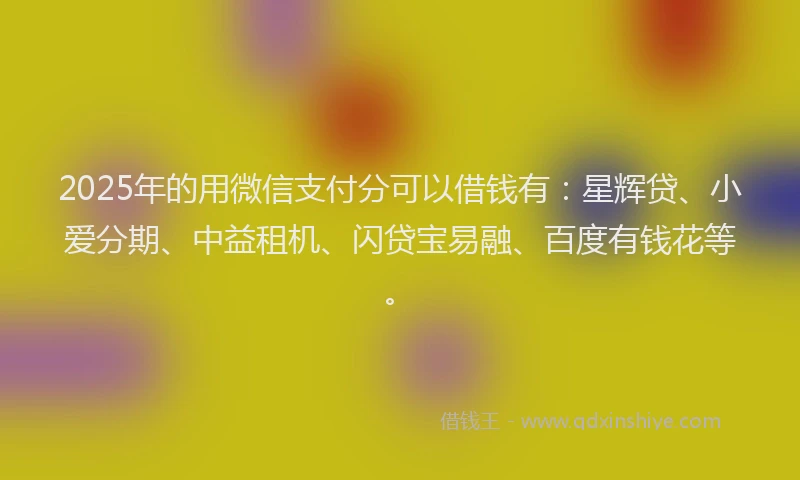 2025年的用微信支付分可以借钱有：星辉贷、小爱分期、中益租机、闪贷宝易融、百度有钱花等。