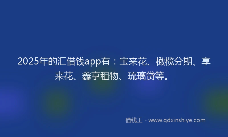 2025年的汇借钱app有：宝来花、橄榄分期、享来花、鑫享租物、琉璃贷等。