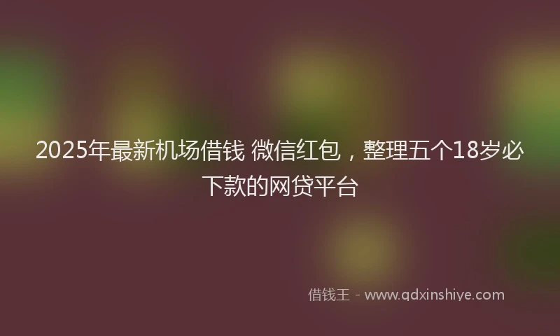 2025年最新机场借钱 微信红包，整理五个18岁必下款的网贷平台