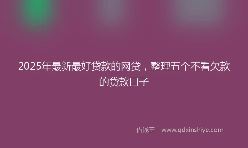 2025年最新最好贷款的网贷，整理五个不看欠款的贷款口子