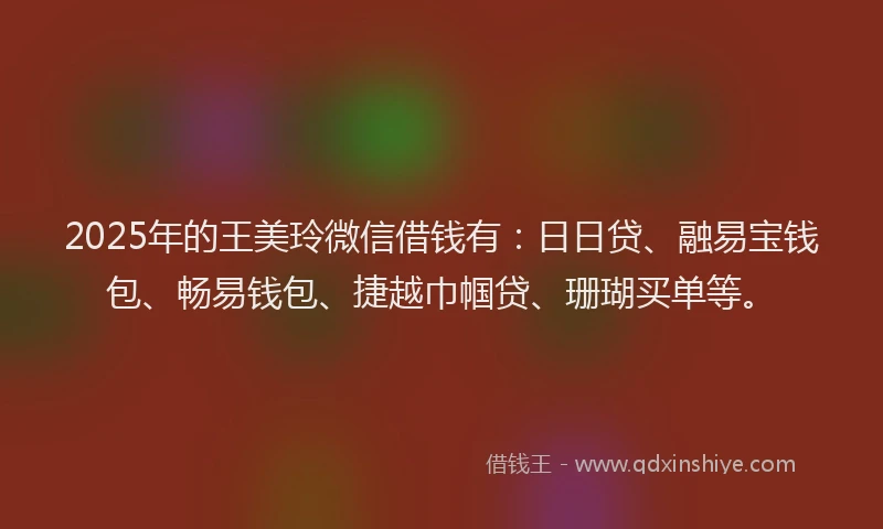 2025年的王美玲微信借钱有：日日贷、融易宝钱包、畅易钱包、捷越巾帼贷、珊瑚买单等。