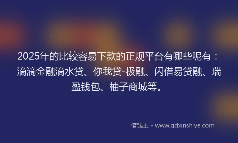 2025年的比较容易下款的正规平台有哪些呢有：滴滴金融滴水贷、你我贷-极融、闪借易贷融、瑞盈钱包、柚子商城等。