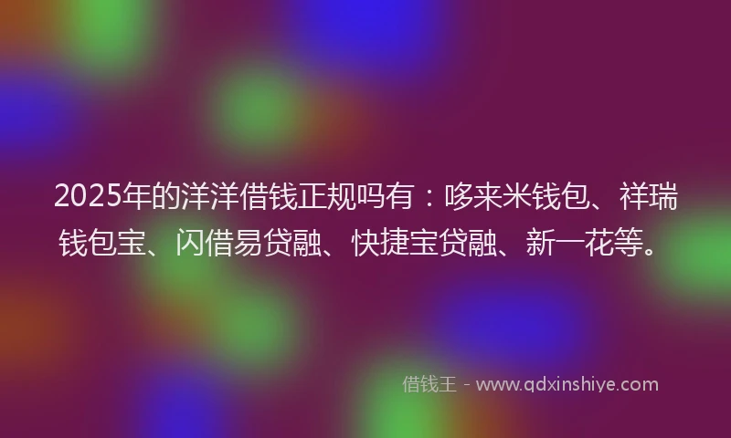 2025年的洋洋借钱正规吗有：哆来米钱包、祥瑞钱包宝、闪借易贷融、快捷宝贷融、新一花等。