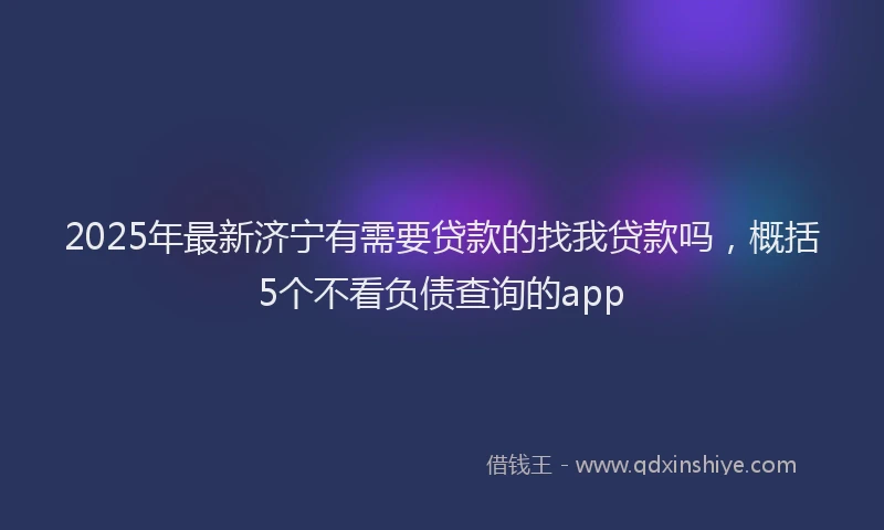 2025年最新济宁有需要贷款的找我贷款吗，概括5个不看负债查询的app