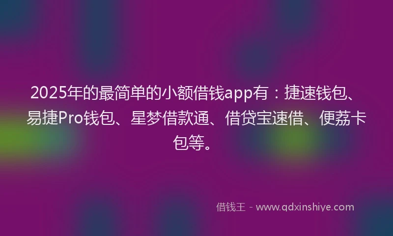 2025年的最简单的小额借钱app有：捷速钱包、易捷Pro钱包、星梦借款通、借贷宝速借、便荔卡包等。