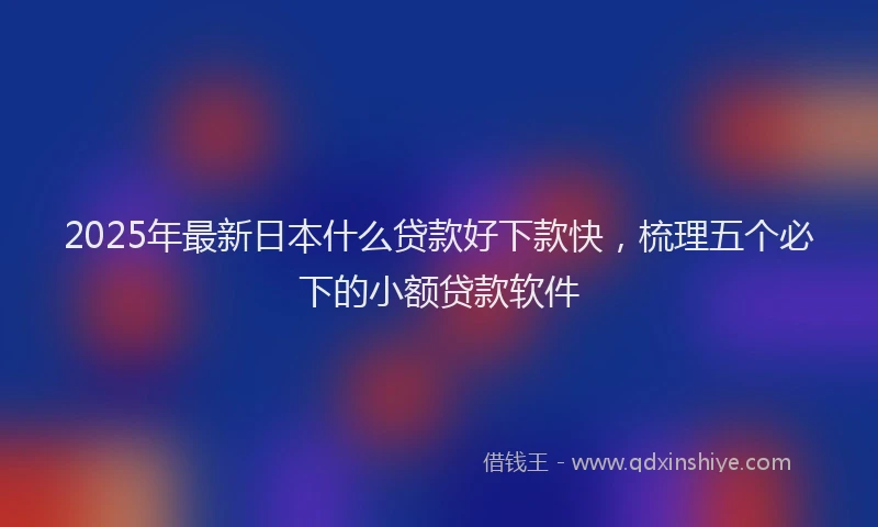 2025年最新日本什么贷款好下款快，梳理五个必下的小额贷款软件