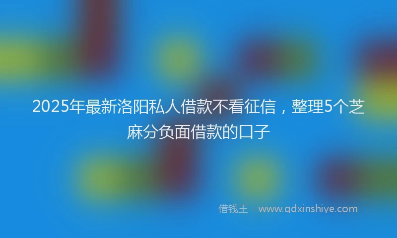 2025年最新洛阳私人借款不看征信，整理5个芝麻分负面借款的口子
