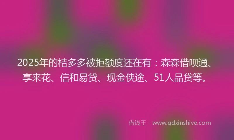 2025年的桔多多被拒额度还在有：森森借呗通、享来花、信和易贷、现金侠途、51人品贷等。