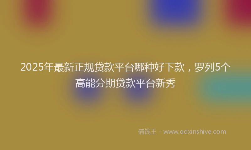 2025年最新正规贷款平台哪种好下款，罗列5个高能分期贷款平台新秀