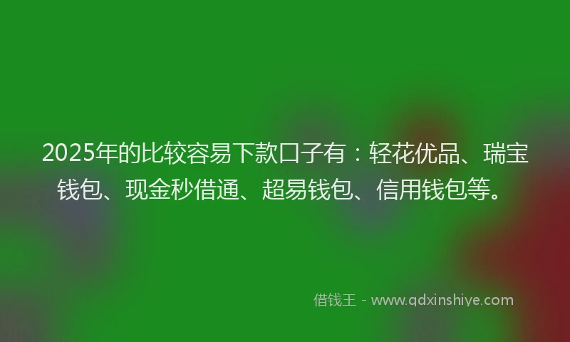 2025年的比较容易下款口子有：轻花优品、瑞宝钱包、现金秒借通、超易钱包、信用钱包等。