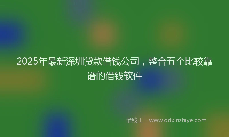 2025年最新深圳贷款借钱公司，整合五个比较靠谱的借钱软件