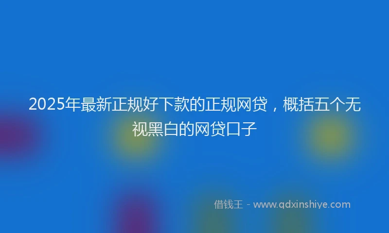 2025年最新正规好下款的正规网贷，概括五个无视黑白的网贷口子