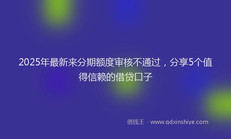 2025年最新来分期额度审核不通过，分享5个值得信赖的借贷口子