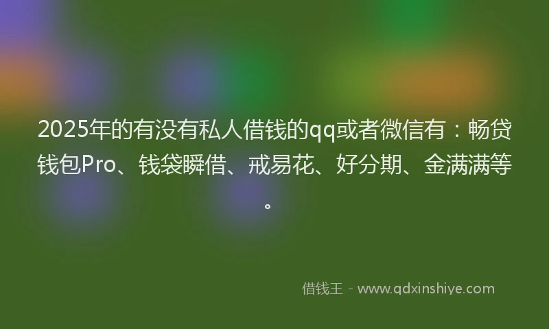 2025年的有没有私人借钱的qq或者微信有：畅贷钱包Pro、钱袋瞬借、戒易花、好分期、金满满等。