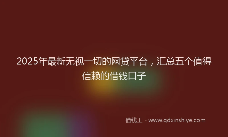 2025年最新无视一切的网贷平台，汇总五个值得信赖的借钱口子