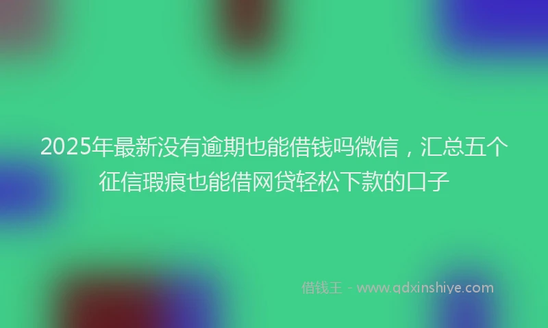 2025年最新没有逾期也能借钱吗微信，汇总五个征信瑕疵也能借网贷轻松下款的口子