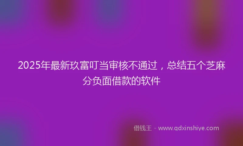 2025年最新玖富叮当审核不通过，总结五个芝麻分负面借款的软件