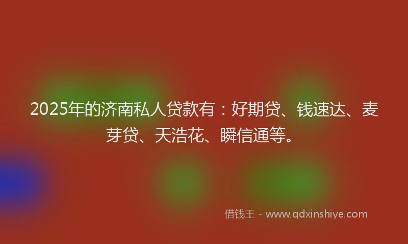 2025年的济南私人贷款有：好期贷、钱速达、麦芽贷、天浩花、瞬信通等。