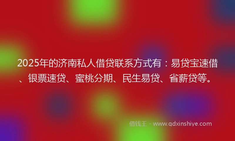2025年的济南私人借贷联系方式有：易贷宝速借、银票速贷、蜜桃分期、民生易贷、省薪贷等。