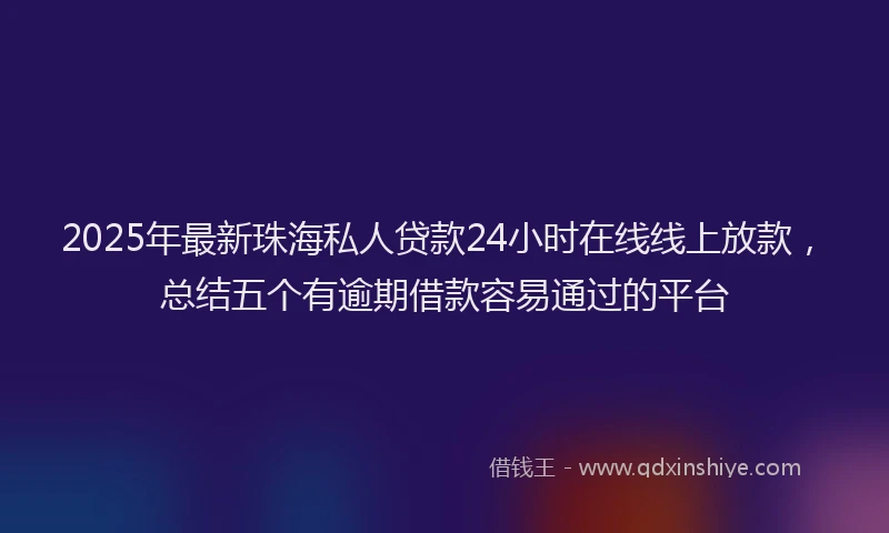 2025年最新珠海私人贷款24小时在线线上放款，总结五个有逾期借款容易通过的平台