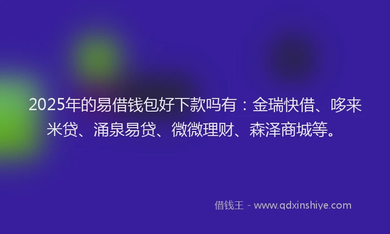 2025年的易借钱包好下款吗有：金瑞快借、哆来米贷、涌泉易贷、微微理财、森泽商城等。