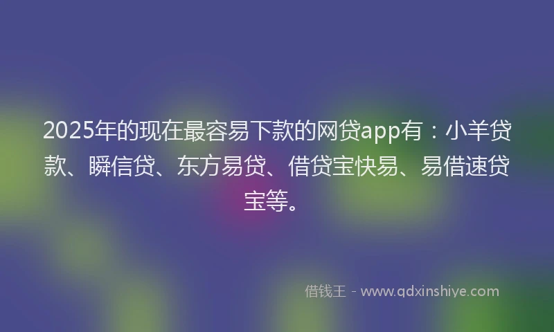 2025年的现在最容易下款的网贷app有：小羊贷款、瞬信贷、东方易贷、借贷宝快易、易借速贷宝等。