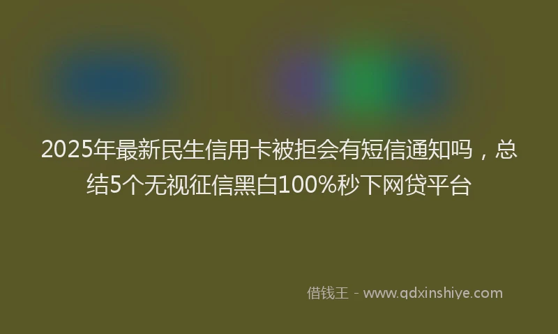 2025年最新民生信用卡被拒会有短信通知吗，总结5个无视征信黑白100%秒下网贷平台
