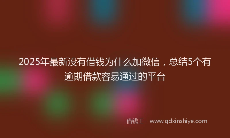 2025年最新没有借钱为什么加微信，总结5个有逾期借款容易通过的平台