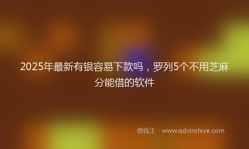 2025年最新有银容易下款吗，罗列5个不用芝麻分能借的软件